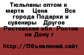 Тюльпаны оптом к 8 марта! › Цена ­ 33 - Все города Подарки и сувениры » Другое   . Ростовская обл.,Ростов-на-Дону г.